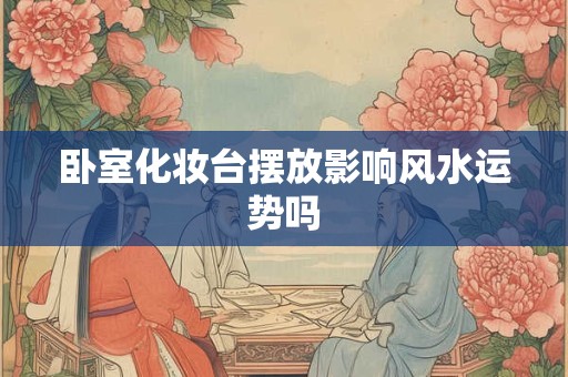 卧室化妆台摆放影响风水运势吗