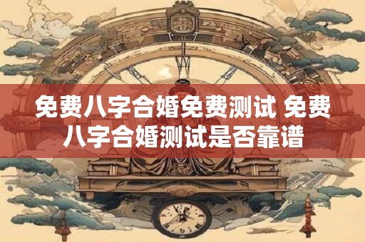 免费八字合婚免费测试 免费八字合婚测试是否靠谱