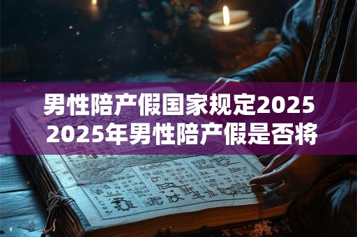 男性陪产假国家规定2025 2025年男性陪产假是否将成为国家规定 男性陪产假国家规定2025 2025年男性陪产假是否将成为国家规定