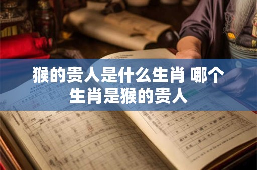 猴的贵人是什么生肖 哪个生肖是猴的贵人