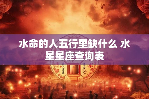 水命的人五行里缺什么 水星星座查询表