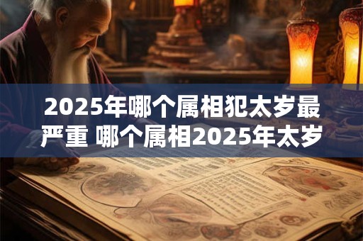 2025年哪个属相犯太岁最严重 哪个属相2025年太岁最严重