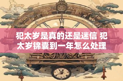 犯太岁是真的还是迷信 犯太岁锦囊到一年怎么处理