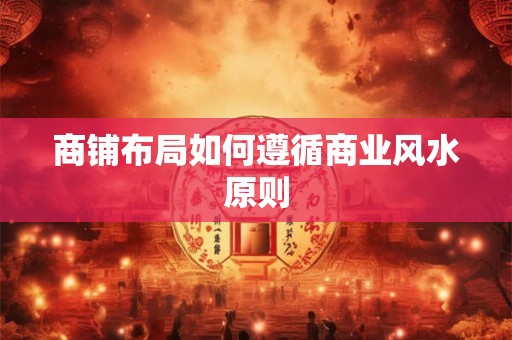 商铺布局如何遵循商业风水原则