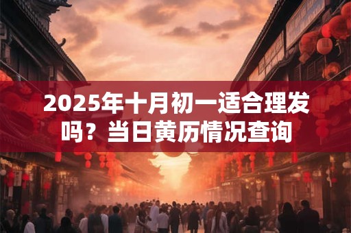 2025年十月初一适合理发吗？当日黄历情况查询