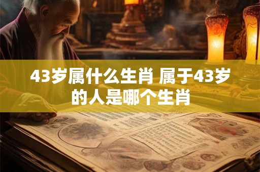 43岁属什么生肖 属于43岁的人是哪个生肖