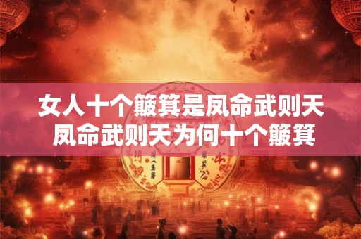 女人十个簸箕是凤命武则天 凤命武则天为何十个簸箕全是女人 女人十个簸箕是凤命武则天 凤命武则天为何十个簸箕全是女人