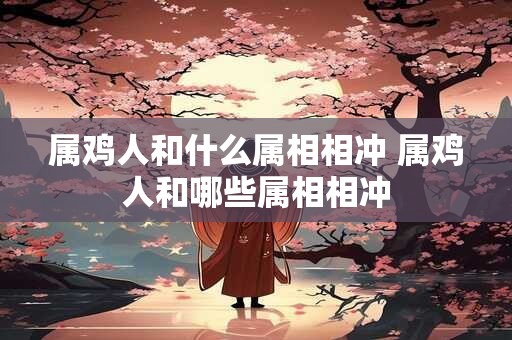 属鸡人和什么属相相冲 属鸡人和哪些属相相冲