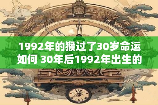 1992年的猴过了30岁命运如何 30年后1992年出生的猴如何命运