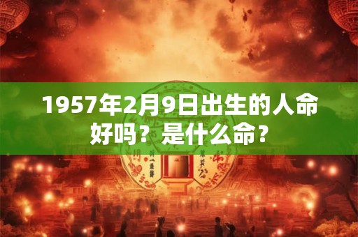 1957年2月9日出生的人命好吗?是什么命? 1957年2月9日出生的人命好吗?是什么命?
