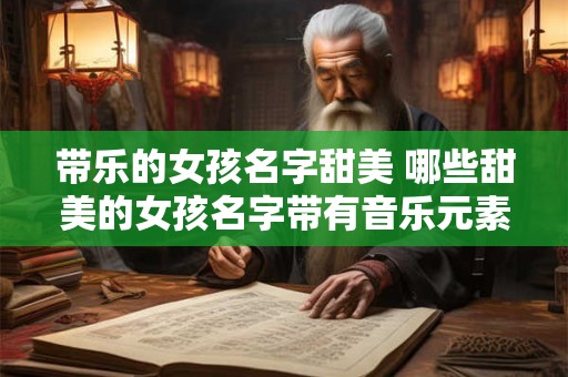 带乐的女孩名字甜美 哪些甜美的女孩名字带有音乐元素