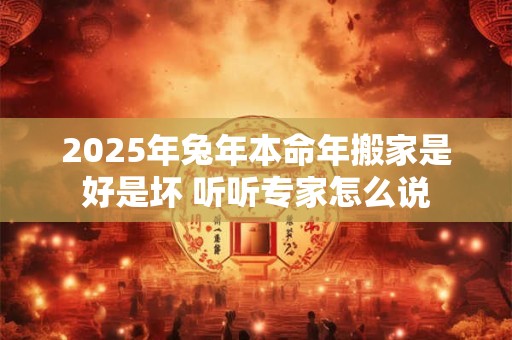 2025年兔年本命年搬家是好是坏 听听专家怎么说