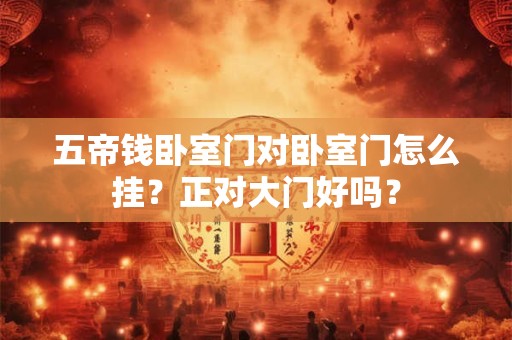 五帝钱卧室门对卧室门怎么挂?正对大门好吗? 五帝钱卧室门对卧室门怎么挂?正对大门好吗?