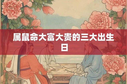 属鼠命大富大贵的三大出生日