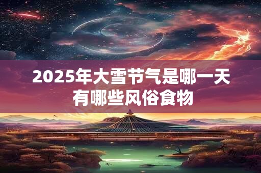 2025年大雪节气是哪一天 有哪些风俗食物