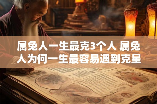 属兔人一生最克3个人 属兔人为何一生最容易遇到克星 属兔人一生最克3个人 属兔人为何一生最容易遇到克星