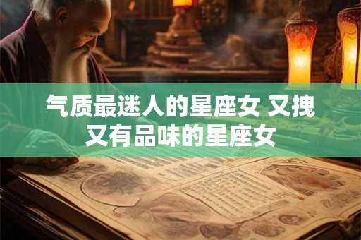 气质最迷人的星座女 又拽又有品味的星座女