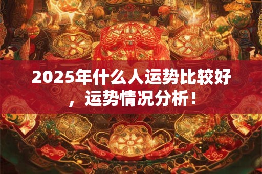 2025年什么人运势比较好，运势情况分析！