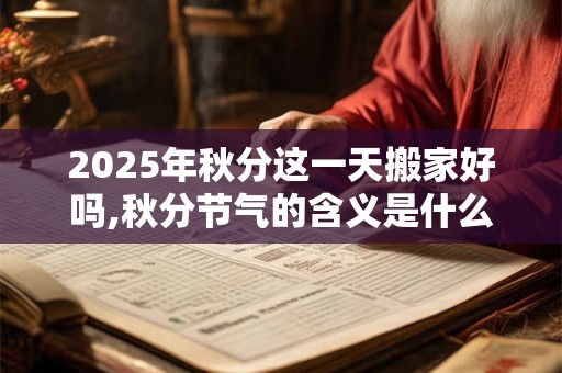 2025年秋分这一天搬家好吗,秋分节气的含义是什么？