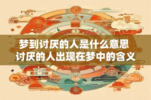 梦到讨厌的人是什么意思 讨厌的人出现在梦中的含义是什么 梦到讨厌的人是什么意思 讨厌的人出现在梦中的含义是什么