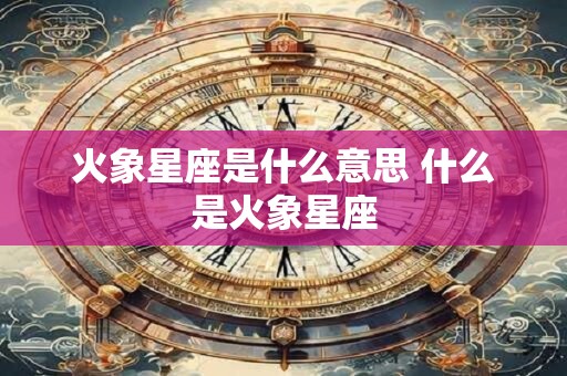 火象星座是什么意思 什么是火象星座
