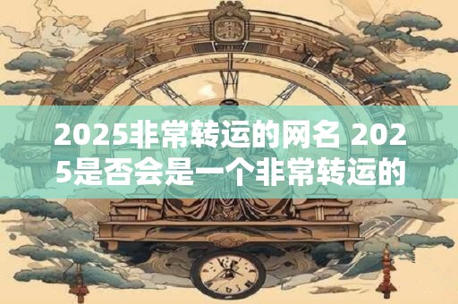 2025非常转运的网名 2025是否会是一个非常转运的一年