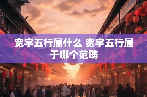 宽字五行属什么 宽字五行属于哪个范畴 宽字五行属什么 宽字五行属于哪个范畴