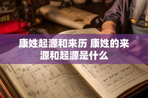 康姓起源和来历 康姓的来源和起源是什么