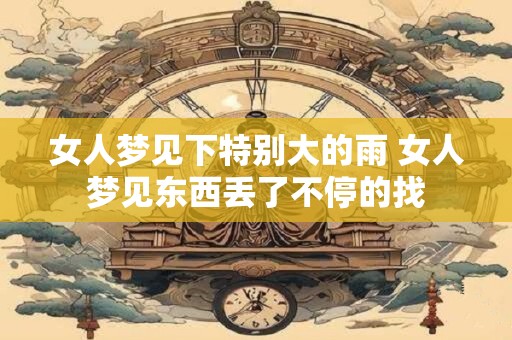 女人梦见下特别大的雨 女人梦见东西丢了不停的找
