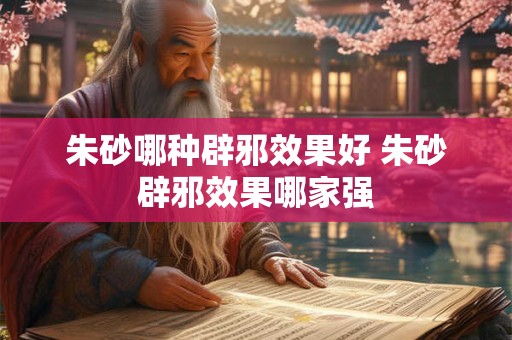 朱砂哪种辟邪效果好 朱砂辟邪效果哪家强