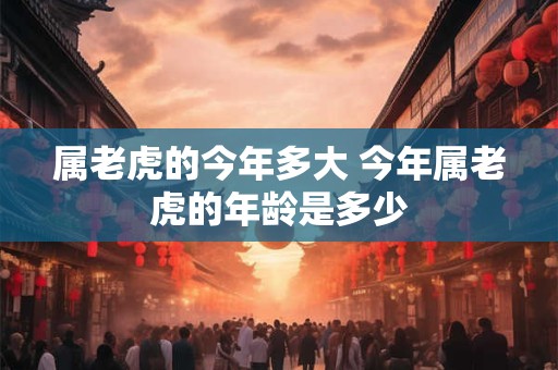 属老虎的今年多大 今年属老虎的年龄是多少