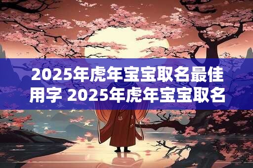 2025年虎年宝宝取名最佳用字 2025年虎年宝宝取名讲究