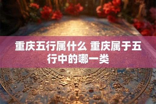 重庆五行属什么 重庆属于五行中的哪一类