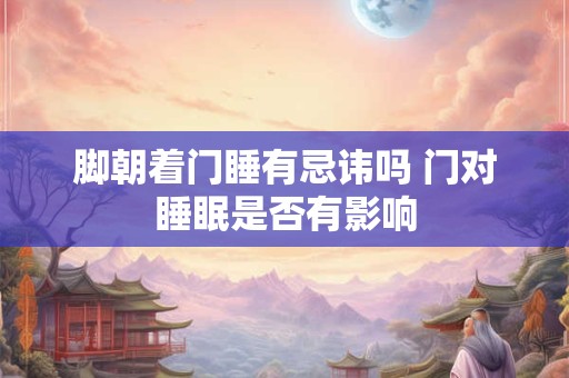 脚朝着门睡有忌讳吗 门对睡眠是否有影响
