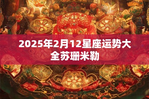 详细阅读:2025年2月12星座运势大全苏珊米勒 2025年2月12星座运势大全苏珊米勒