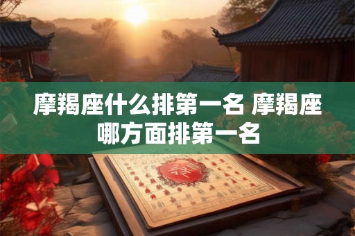 摩羯座什么排第一名 摩羯座哪方面排第一名