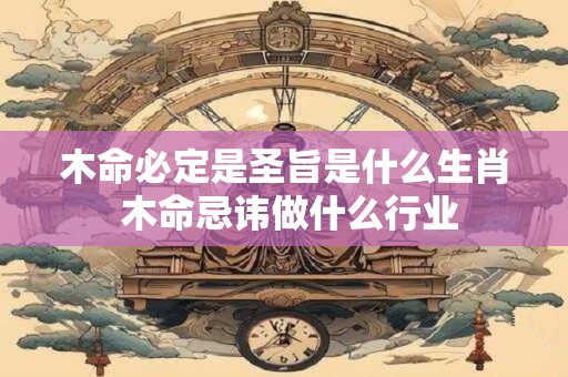 木命必定是圣旨是什么生肖 木命忌讳做什么行业
