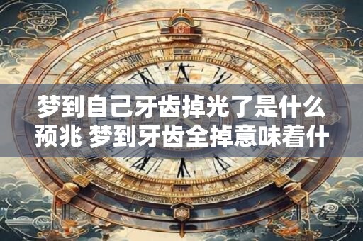 梦到自己牙齿掉光了是什么预兆 梦到牙齿全掉意味着什么
