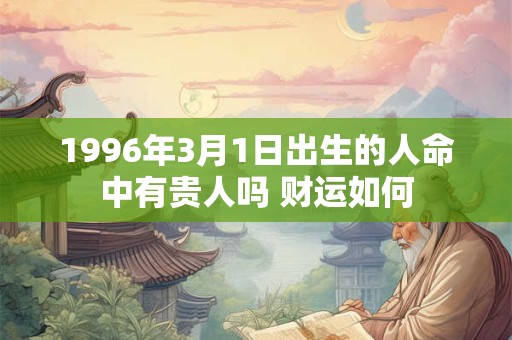 1996年3月1日出生的人命中有贵人吗 财运如何