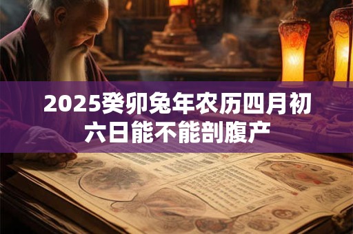 2025癸卯兔年农历四月初六日能不能剖腹产