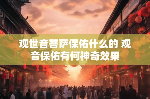 观世音菩萨保佑什么的 观音保佑有何神奇效果