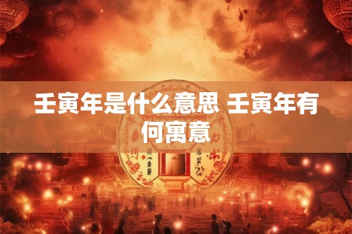 壬寅年是什么意思 壬寅年有何寓意