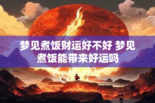 梦见煮饭财运好不好 梦见煮饭能带来好运吗