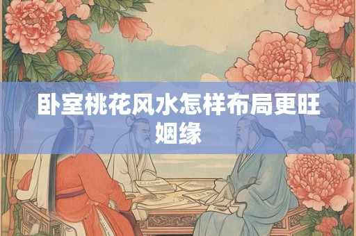 卧室桃花风水怎样布局更旺姻缘