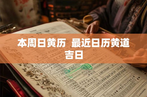 本周日黄历 最近日历黄道吉日 本周日黄历 最近日历黄道吉日