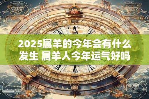 2025属羊的今年会有什么发生 属羊人今年运气好吗