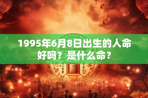 1995年6月8日出生的人命好吗？是什么命？