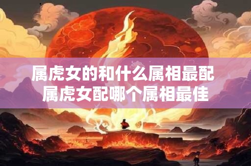 属虎女的和什么属相最配 属虎女配哪个属相最佳