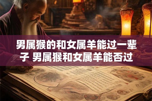 男属猴的和女属羊能过一辈子 男属猴和女属羊能否过一辈子