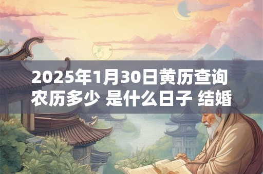2025年1月30日黄历查询 农历多少 是什么日子 结婚吉时